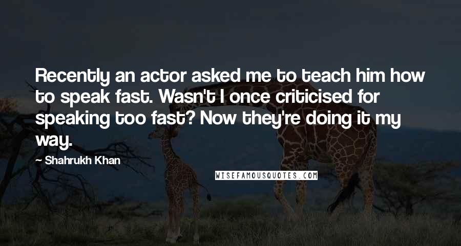 Shahrukh Khan Quotes: Recently an actor asked me to teach him how to speak fast. Wasn't I once criticised for speaking too fast? Now they're doing it my way.