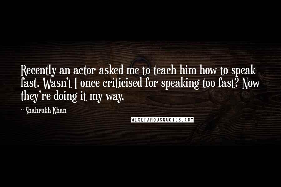 Shahrukh Khan Quotes: Recently an actor asked me to teach him how to speak fast. Wasn't I once criticised for speaking too fast? Now they're doing it my way.