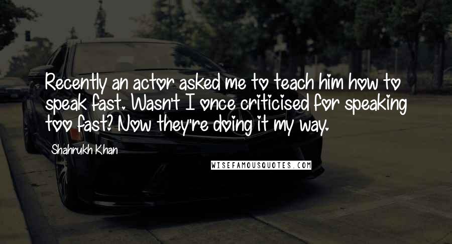 Shahrukh Khan Quotes: Recently an actor asked me to teach him how to speak fast. Wasn't I once criticised for speaking too fast? Now they're doing it my way.