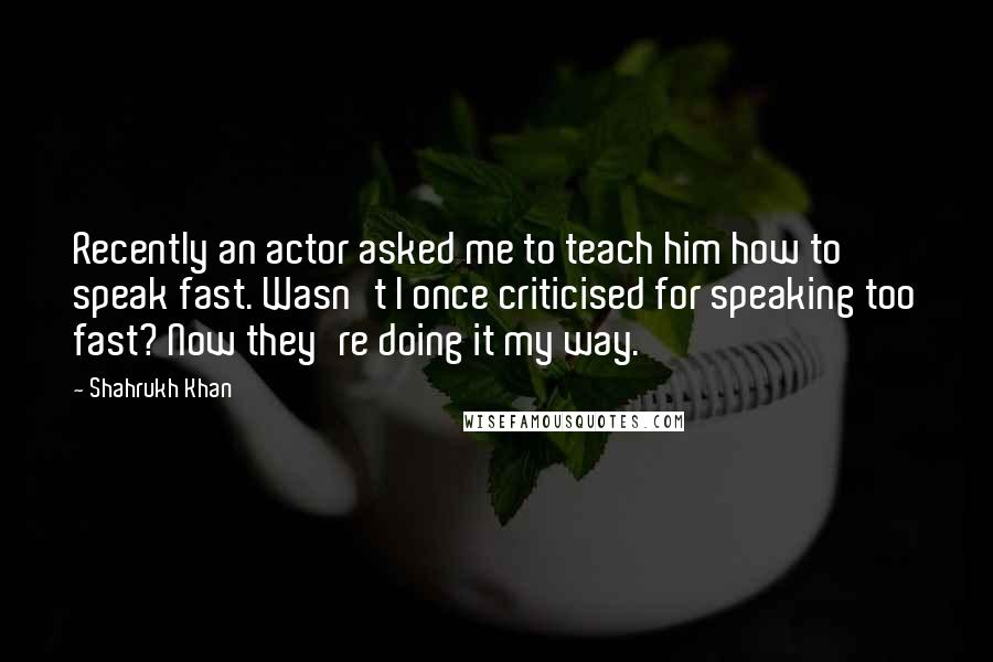 Shahrukh Khan Quotes: Recently an actor asked me to teach him how to speak fast. Wasn't I once criticised for speaking too fast? Now they're doing it my way.