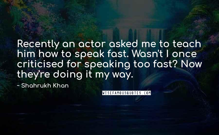 Shahrukh Khan Quotes: Recently an actor asked me to teach him how to speak fast. Wasn't I once criticised for speaking too fast? Now they're doing it my way.