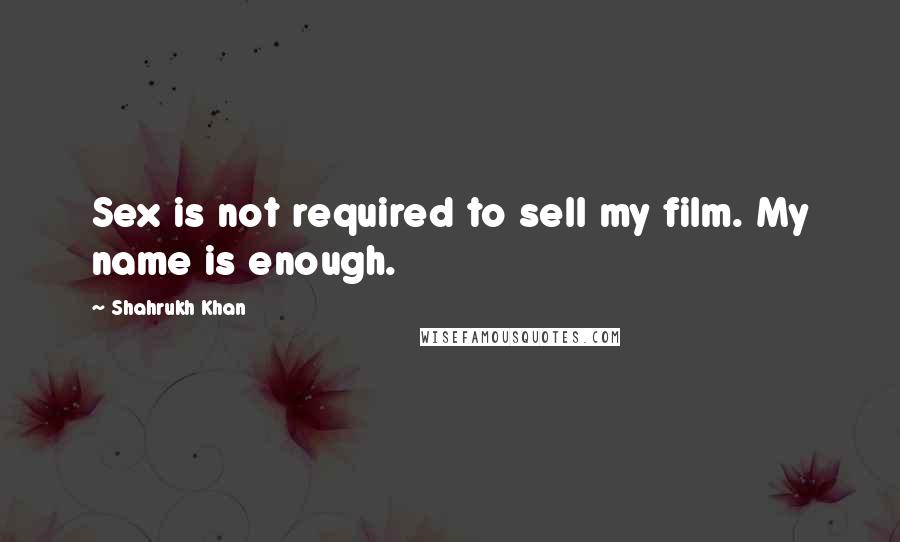 Shahrukh Khan Quotes: Sex is not required to sell my film. My name is enough.