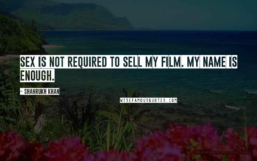 Shahrukh Khan Quotes: Sex is not required to sell my film. My name is enough.