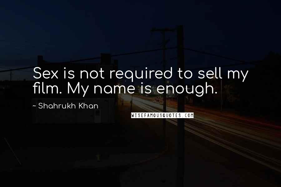 Shahrukh Khan Quotes: Sex is not required to sell my film. My name is enough.