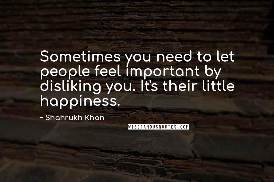 Shahrukh Khan Quotes: Sometimes you need to let people feel important by disliking you. It's their little happiness.