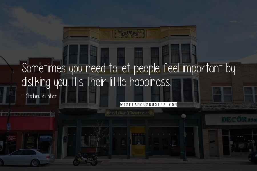 Shahrukh Khan Quotes: Sometimes you need to let people feel important by disliking you. It's their little happiness.