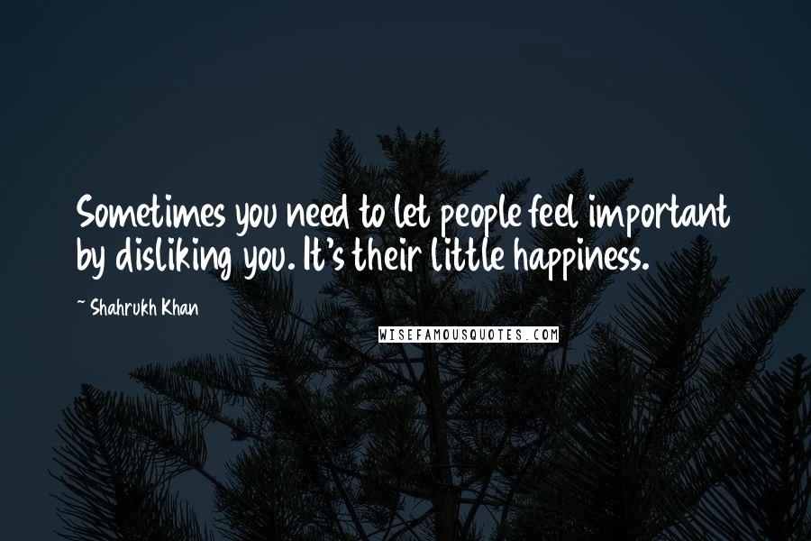 Shahrukh Khan Quotes: Sometimes you need to let people feel important by disliking you. It's their little happiness.