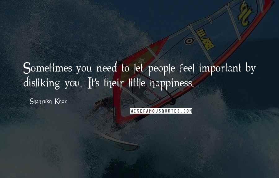 Shahrukh Khan Quotes: Sometimes you need to let people feel important by disliking you. It's their little happiness.