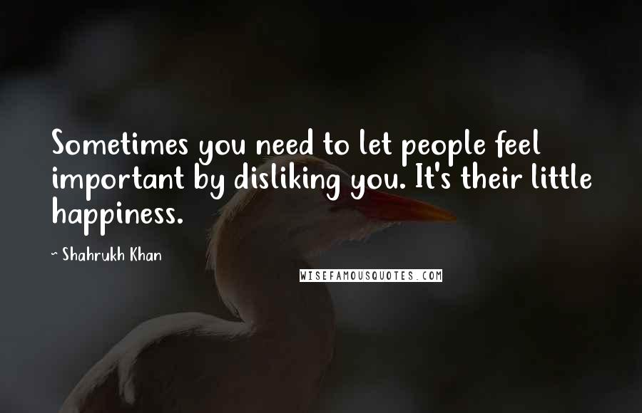 Shahrukh Khan Quotes: Sometimes you need to let people feel important by disliking you. It's their little happiness.