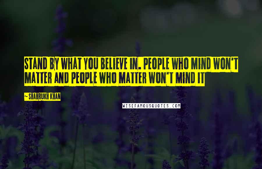 Shahrukh Khan Quotes: Stand by what you believe in. People who mind won't matter and people who matter won't mind it