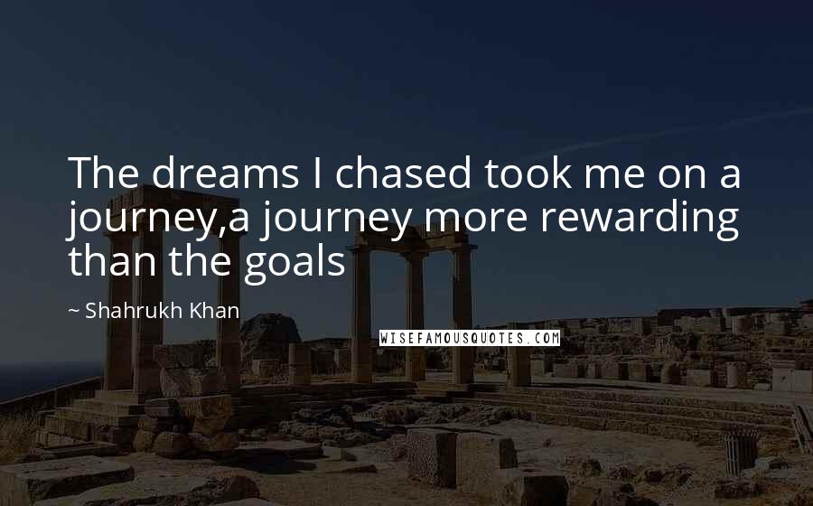 Shahrukh Khan Quotes: The dreams I chased took me on a journey,a journey more rewarding than the goals