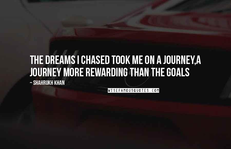 Shahrukh Khan Quotes: The dreams I chased took me on a journey,a journey more rewarding than the goals