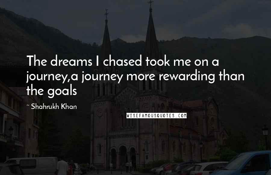 Shahrukh Khan Quotes: The dreams I chased took me on a journey,a journey more rewarding than the goals