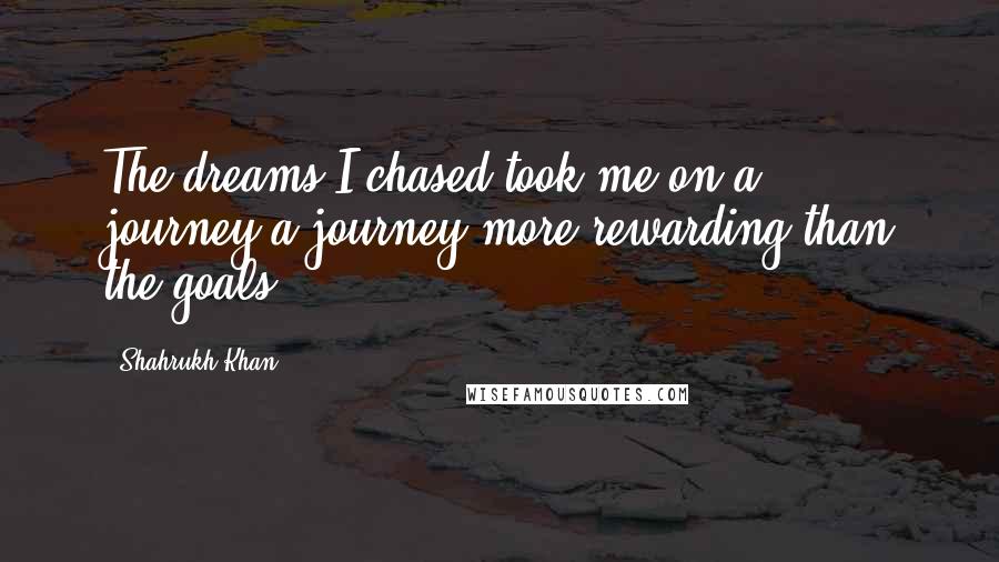 Shahrukh Khan Quotes: The dreams I chased took me on a journey,a journey more rewarding than the goals