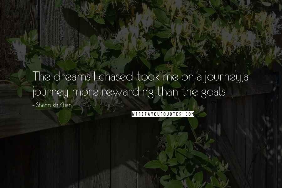 Shahrukh Khan Quotes: The dreams I chased took me on a journey,a journey more rewarding than the goals
