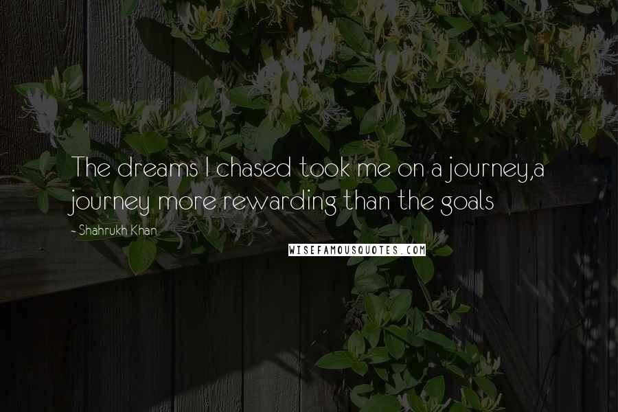 Shahrukh Khan Quotes: The dreams I chased took me on a journey,a journey more rewarding than the goals