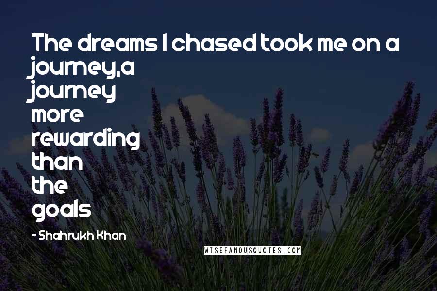 Shahrukh Khan Quotes: The dreams I chased took me on a journey,a journey more rewarding than the goals