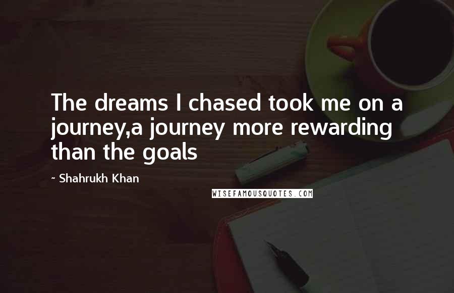 Shahrukh Khan Quotes: The dreams I chased took me on a journey,a journey more rewarding than the goals