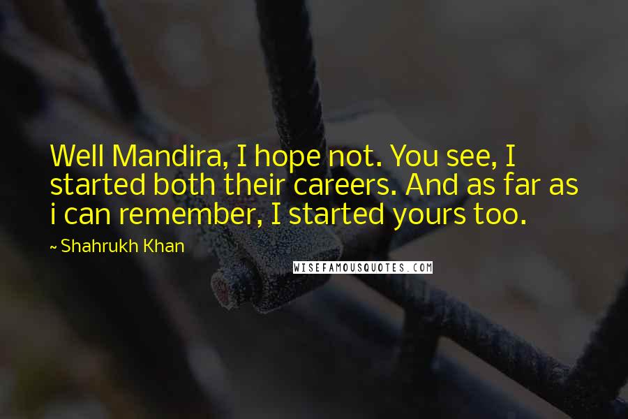 Shahrukh Khan Quotes: Well Mandira, I hope not. You see, I started both their careers. And as far as i can remember, I started yours too.