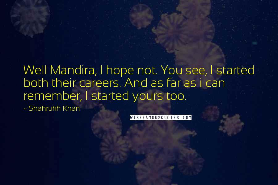 Shahrukh Khan Quotes: Well Mandira, I hope not. You see, I started both their careers. And as far as i can remember, I started yours too.