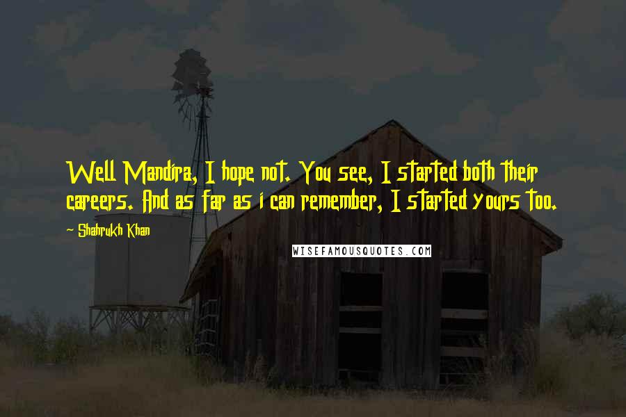 Shahrukh Khan Quotes: Well Mandira, I hope not. You see, I started both their careers. And as far as i can remember, I started yours too.