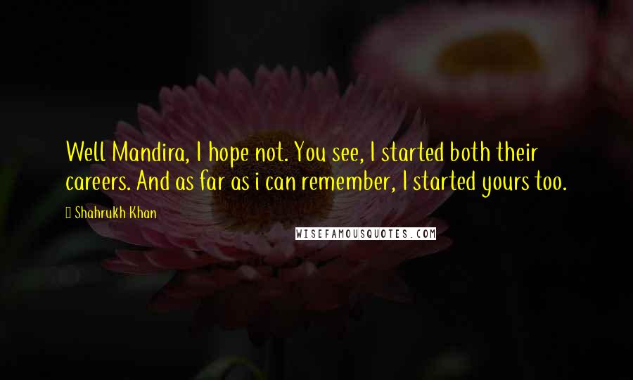 Shahrukh Khan Quotes: Well Mandira, I hope not. You see, I started both their careers. And as far as i can remember, I started yours too.