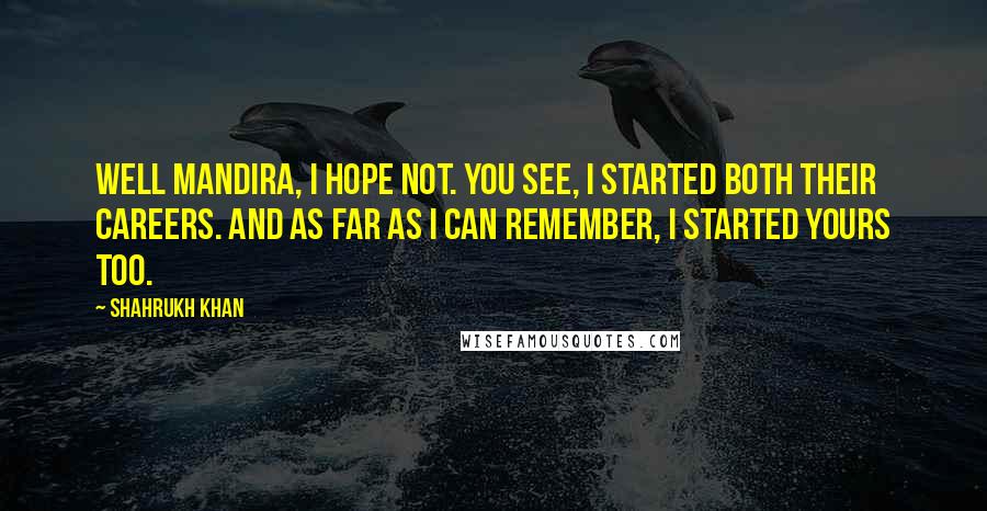 Shahrukh Khan Quotes: Well Mandira, I hope not. You see, I started both their careers. And as far as i can remember, I started yours too.