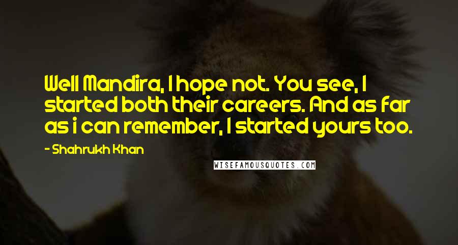Shahrukh Khan Quotes: Well Mandira, I hope not. You see, I started both their careers. And as far as i can remember, I started yours too.