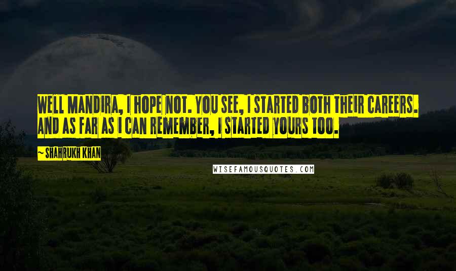 Shahrukh Khan Quotes: Well Mandira, I hope not. You see, I started both their careers. And as far as i can remember, I started yours too.