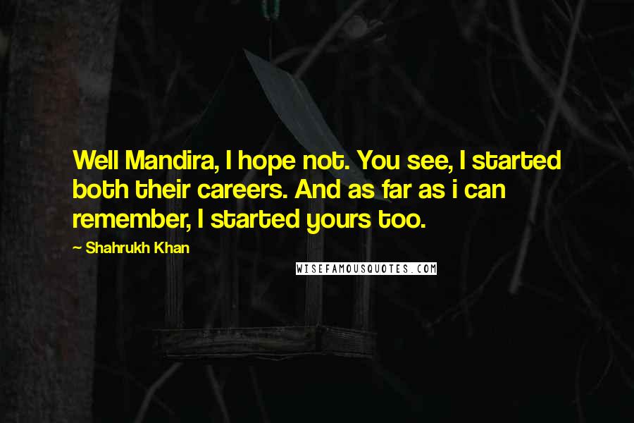 Shahrukh Khan Quotes: Well Mandira, I hope not. You see, I started both their careers. And as far as i can remember, I started yours too.