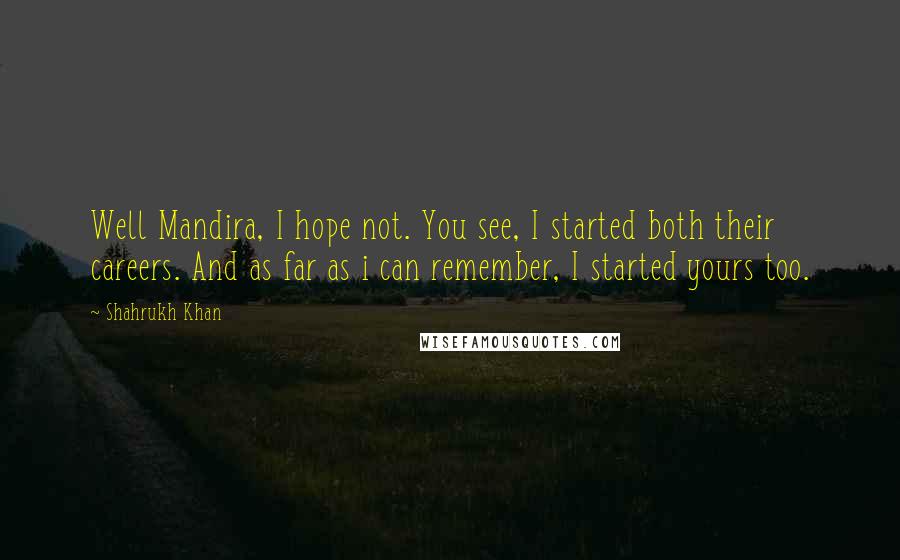 Shahrukh Khan Quotes: Well Mandira, I hope not. You see, I started both their careers. And as far as i can remember, I started yours too.