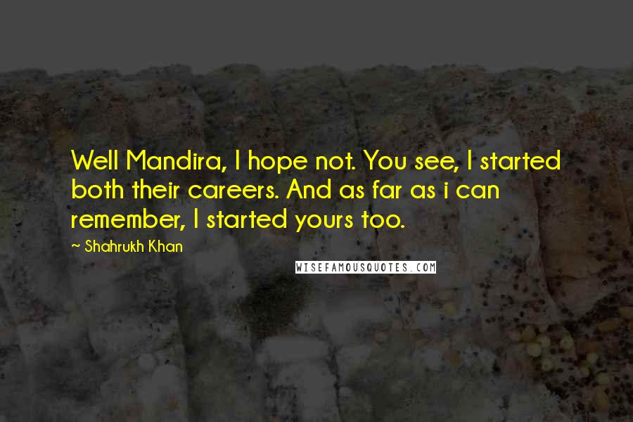 Shahrukh Khan Quotes: Well Mandira, I hope not. You see, I started both their careers. And as far as i can remember, I started yours too.