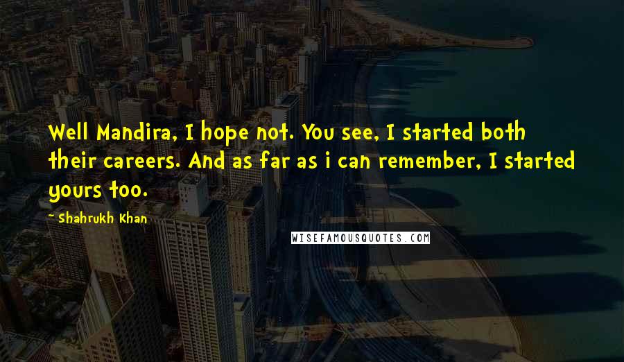 Shahrukh Khan Quotes: Well Mandira, I hope not. You see, I started both their careers. And as far as i can remember, I started yours too.