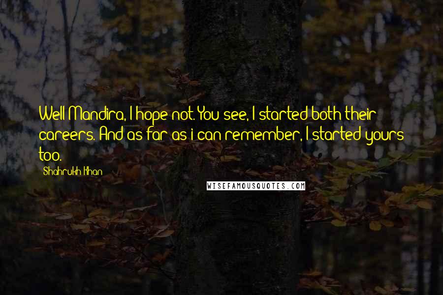 Shahrukh Khan Quotes: Well Mandira, I hope not. You see, I started both their careers. And as far as i can remember, I started yours too.