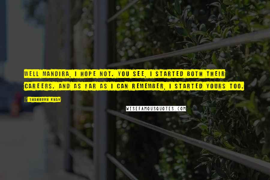 Shahrukh Khan Quotes: Well Mandira, I hope not. You see, I started both their careers. And as far as i can remember, I started yours too.