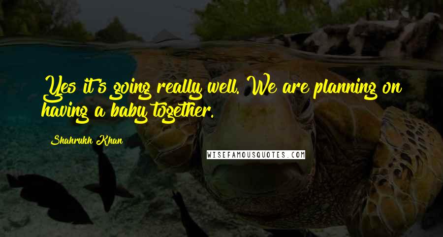 Shahrukh Khan Quotes: Yes it's going really well. We are planning on having a baby together.