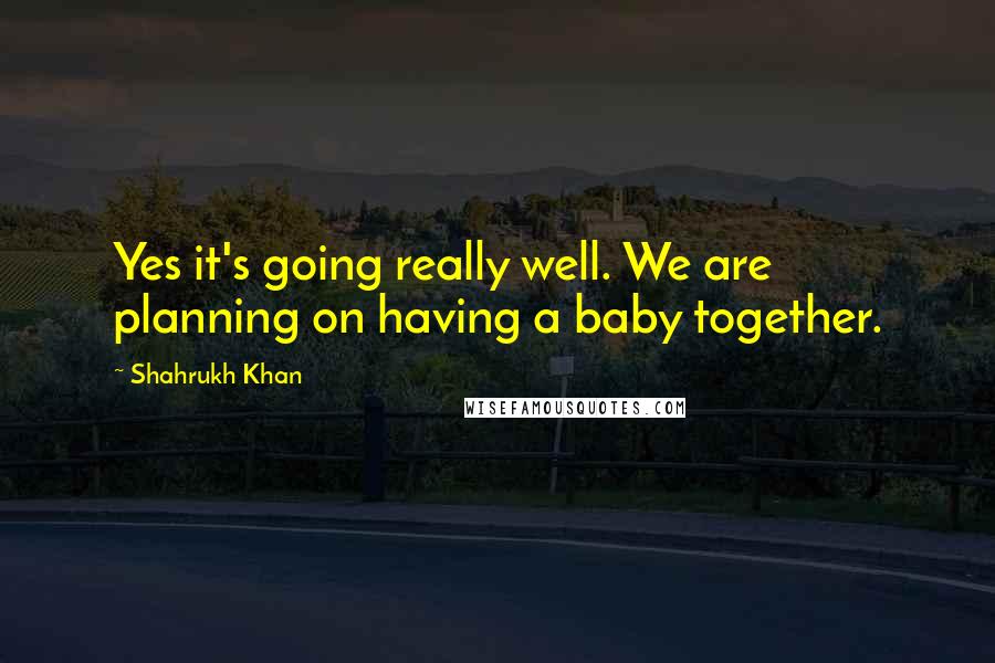Shahrukh Khan Quotes: Yes it's going really well. We are planning on having a baby together.