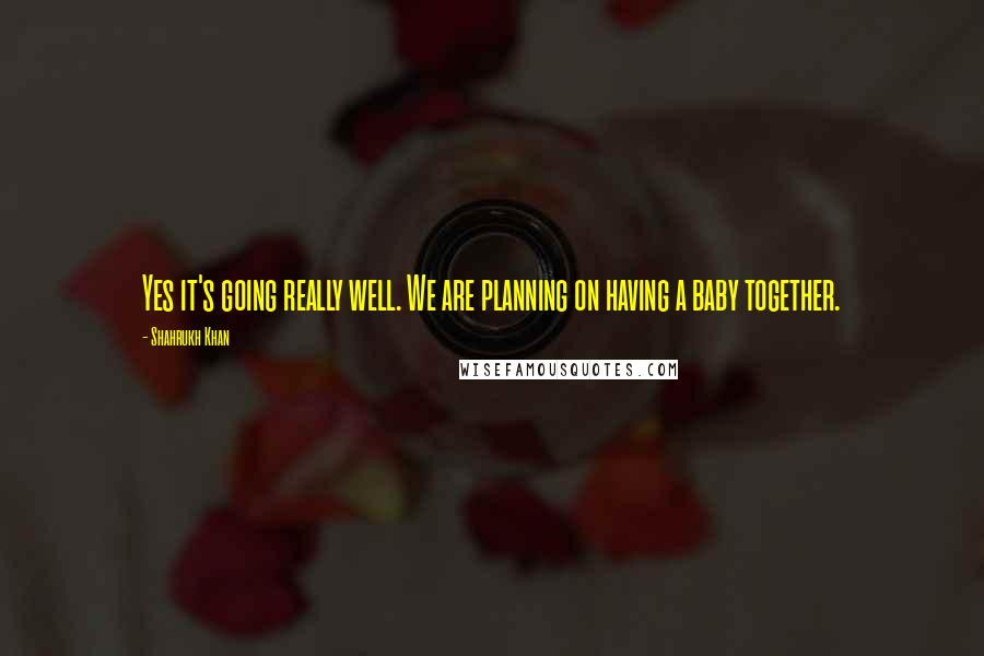 Shahrukh Khan Quotes: Yes it's going really well. We are planning on having a baby together.