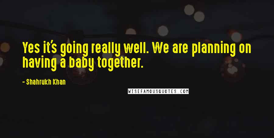 Shahrukh Khan Quotes: Yes it's going really well. We are planning on having a baby together.