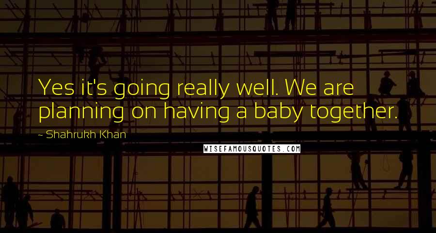 Shahrukh Khan Quotes: Yes it's going really well. We are planning on having a baby together.