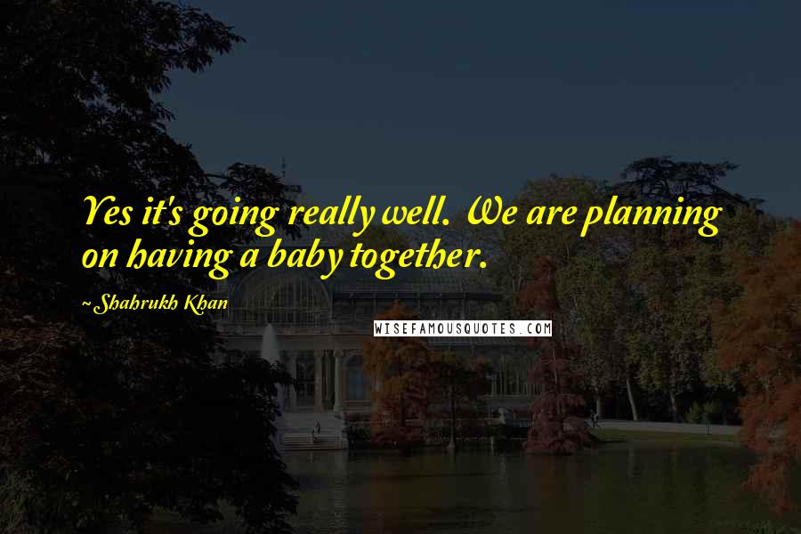 Shahrukh Khan Quotes: Yes it's going really well. We are planning on having a baby together.