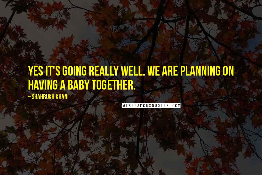 Shahrukh Khan Quotes: Yes it's going really well. We are planning on having a baby together.