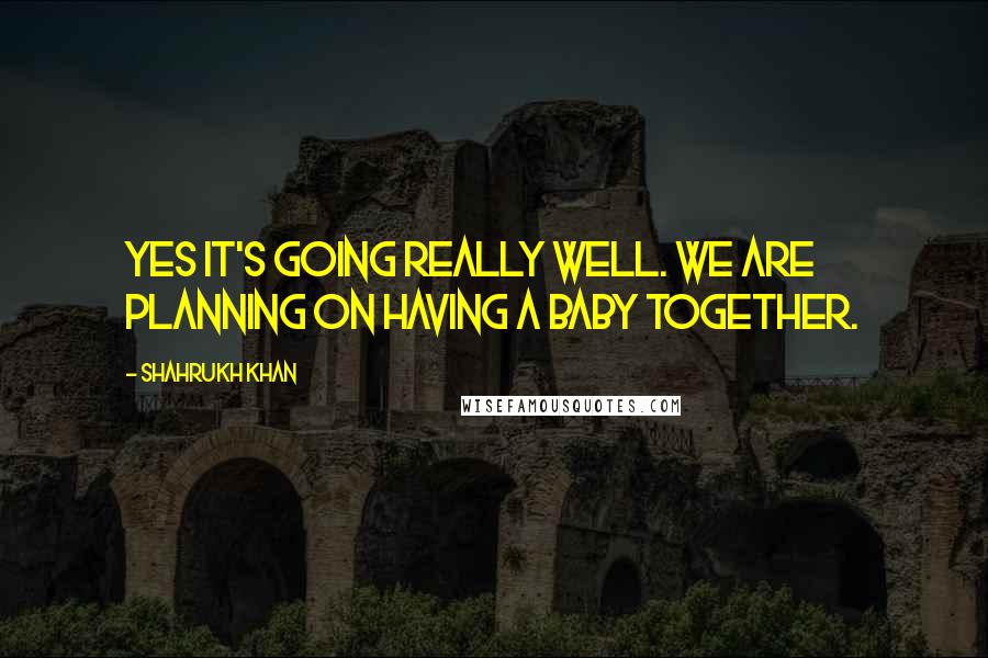 Shahrukh Khan Quotes: Yes it's going really well. We are planning on having a baby together.