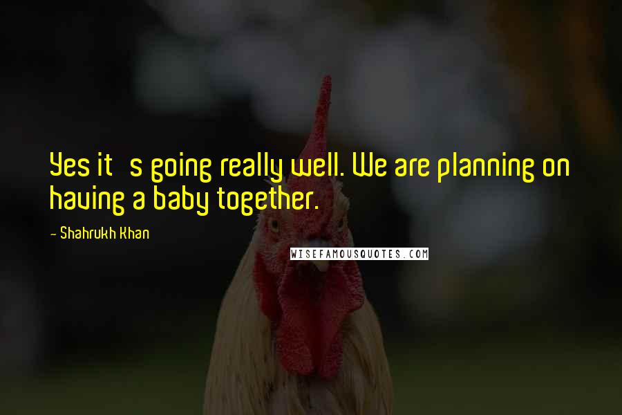 Shahrukh Khan Quotes: Yes it's going really well. We are planning on having a baby together.