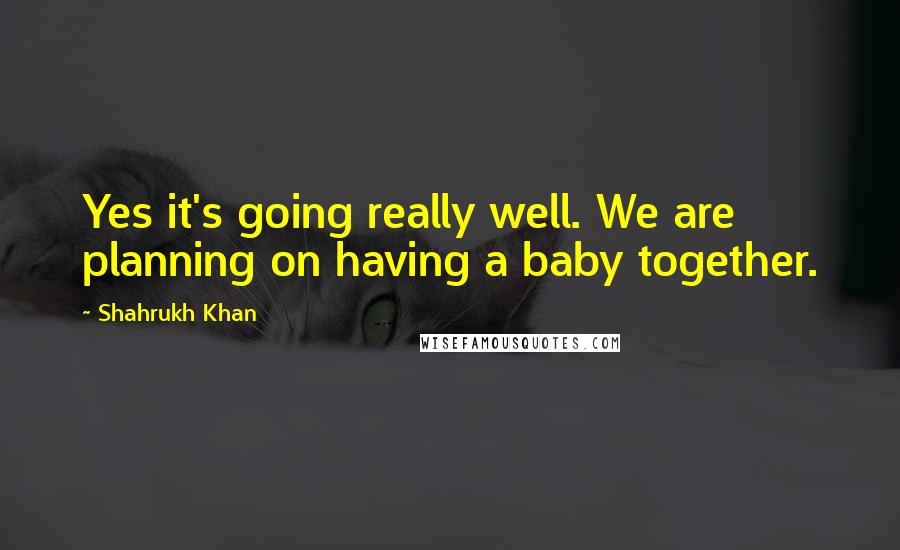 Shahrukh Khan Quotes: Yes it's going really well. We are planning on having a baby together.