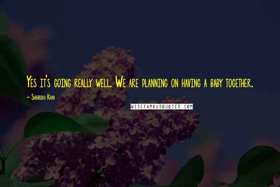 Shahrukh Khan Quotes: Yes it's going really well. We are planning on having a baby together.