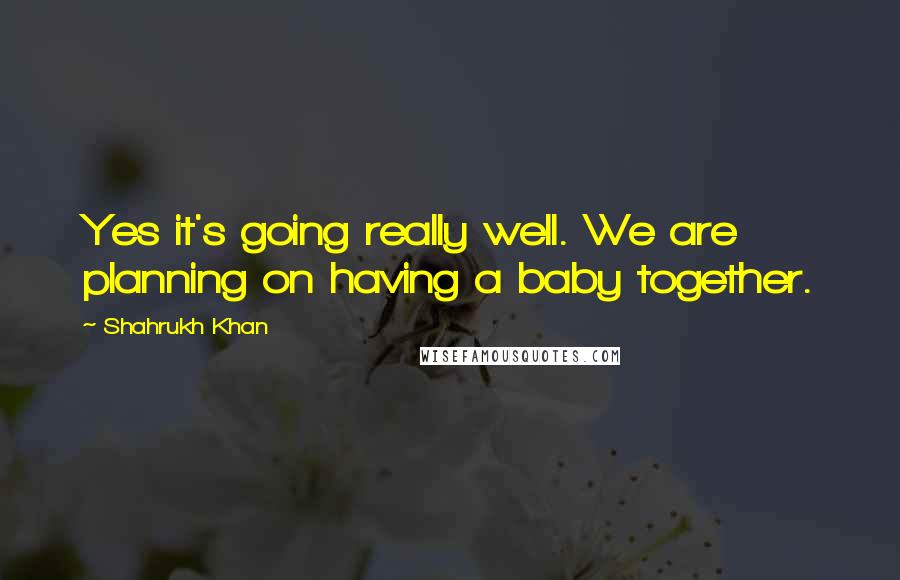 Shahrukh Khan Quotes: Yes it's going really well. We are planning on having a baby together.