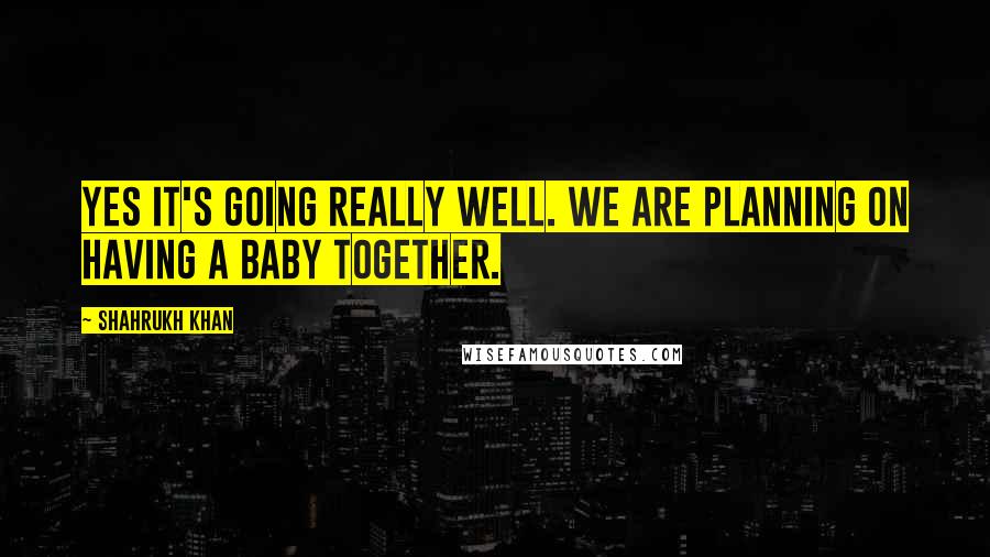 Shahrukh Khan Quotes: Yes it's going really well. We are planning on having a baby together.