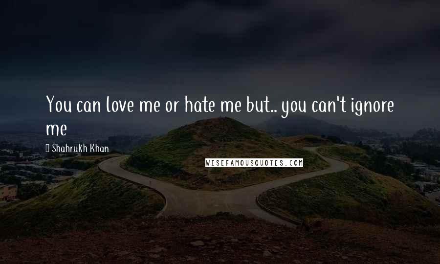 Shahrukh Khan Quotes: You can love me or hate me but.. you can't ignore me