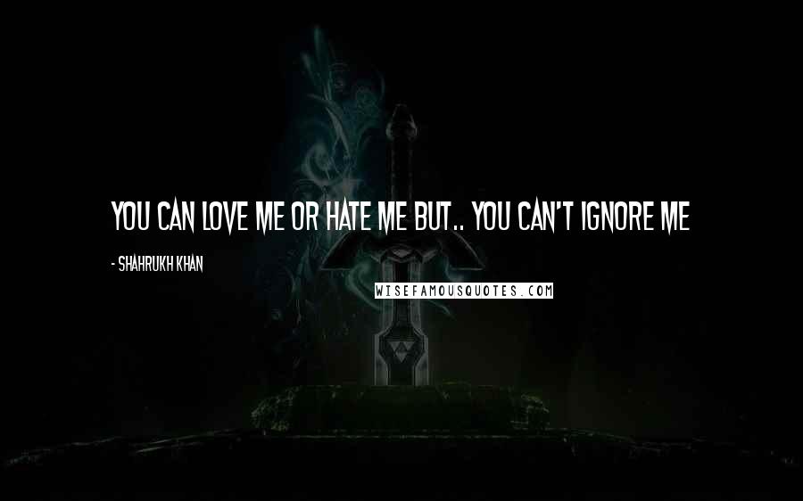 Shahrukh Khan Quotes: You can love me or hate me but.. you can't ignore me